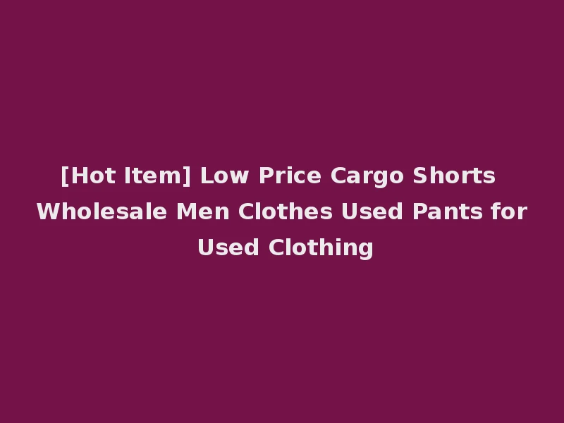 [Hot Item] Low Price Cargo Shorts Wholesale Men Clothes Used Pants for Used Clothing