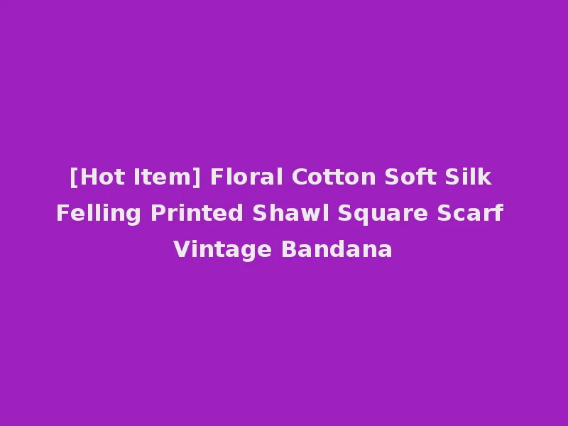 [Hot Item] Floral Cotton Soft Silk Felling Printed Shawl Square Scarf Vintage Bandana