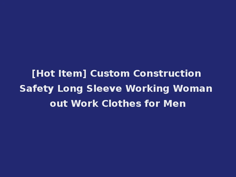 [Hot Item] Custom Construction Safety Long Sleeve Working Woman out Work Clothes for Men