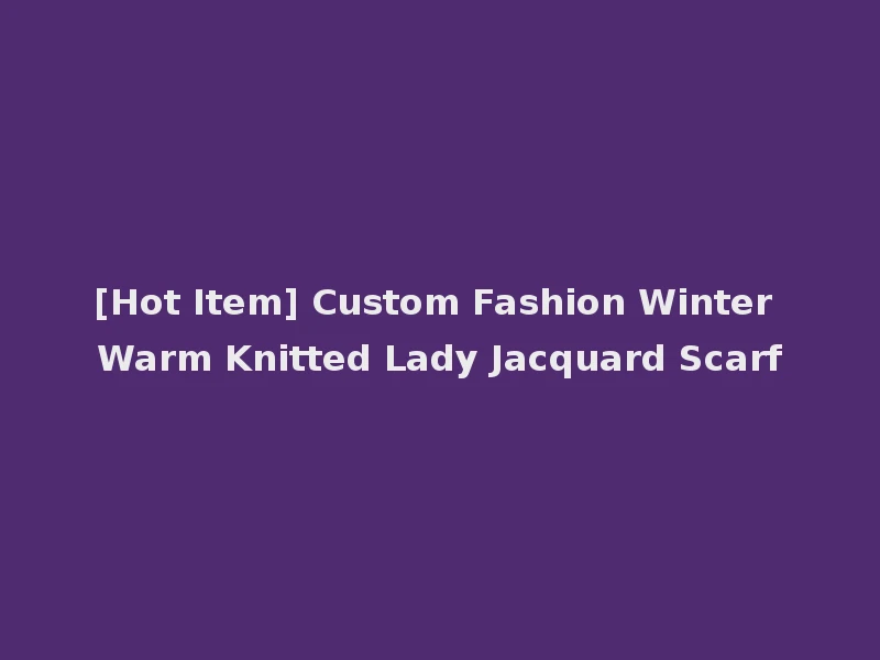 [Hot Item] Custom Fashion Winter Warm Knitted Lady Jacquard Scarf