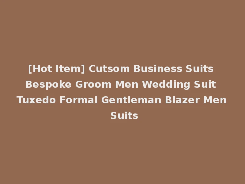 [Hot Item] Cutsom Business Suits Bespoke Groom Men Wedding Suit Tuxedo Formal Gentleman Blazer Men Suits