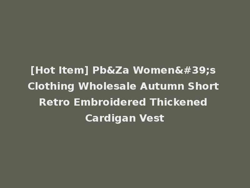 [Hot Item] Pb&Za Women's Clothing Wholesale Autumn Short Retro Embroidered Thickened Cardigan Vest