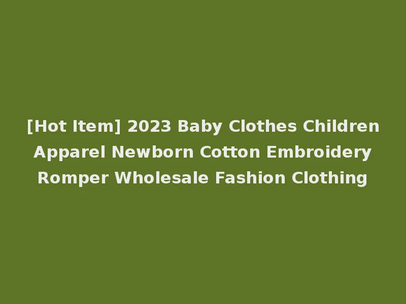 [Hot Item] 2023 Baby Clothes Children Apparel Newborn Cotton Embroidery Romper Wholesale Fashion Clothing