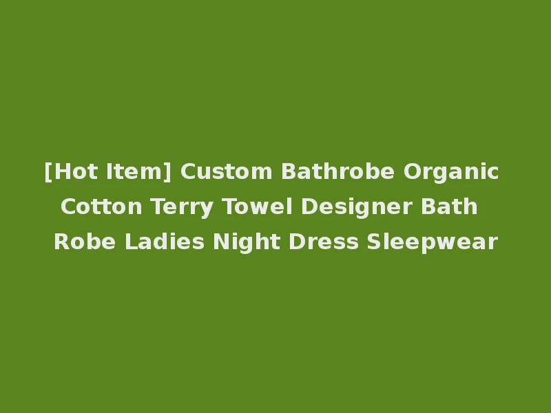 [Hot Item] Custom Bathrobe Organic Cotton Terry Towel Designer Bath Robe Ladies Night Dress Sleepwear