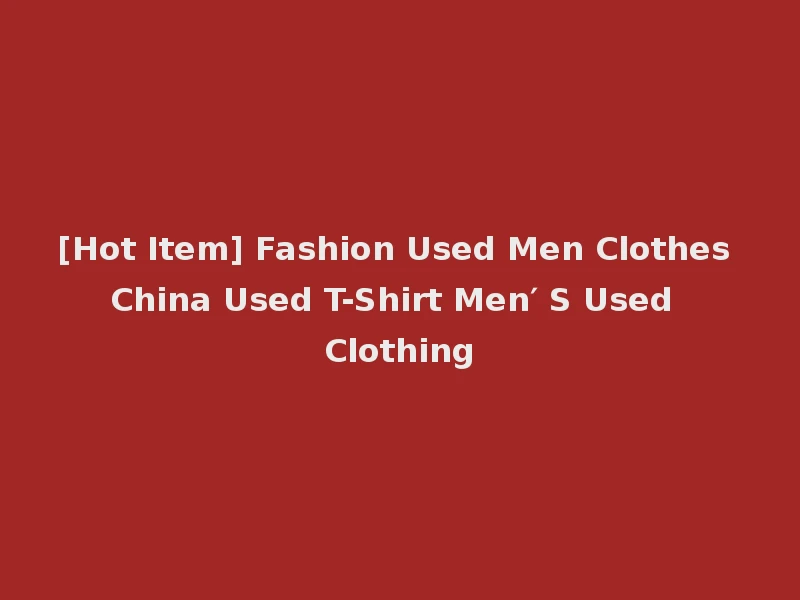 [Hot Item] Fashion Used Men Clothes China Used T-Shirt Men′ S Used Clothing