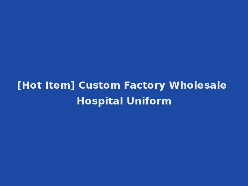 [Hot Item] Custom Factory Wholesale Hospital Uniform