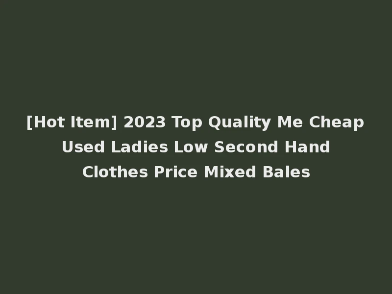 [Hot Item] 2023 Top Quality Me Cheap Used Ladies Low Second Hand Clothes Price Mixed Bales