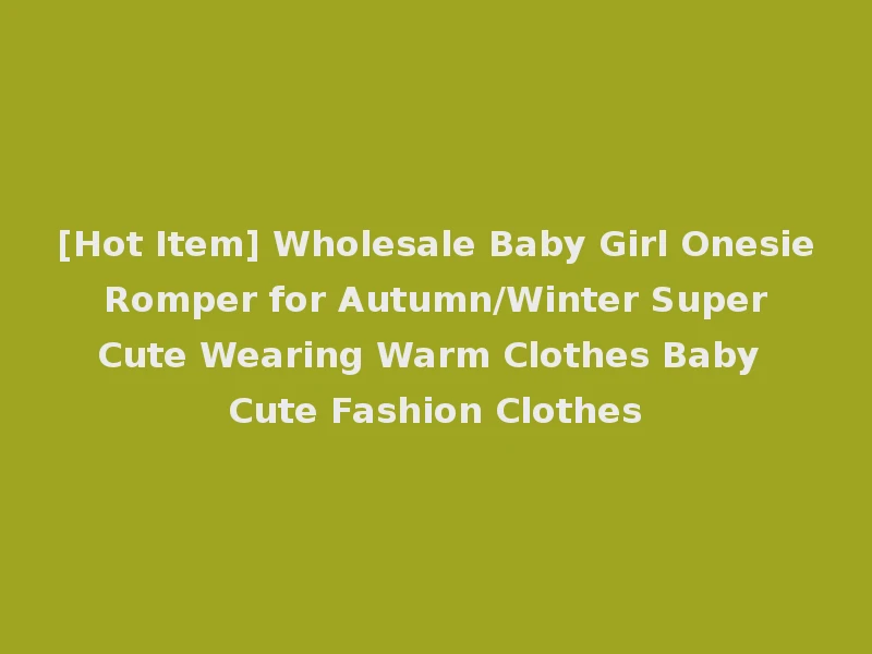 [Hot Item] Wholesale Baby Girl Onesie Romper for Autumn/Winter Super Cute Wearing Warm Clothes Baby Cute Fashion Clothes