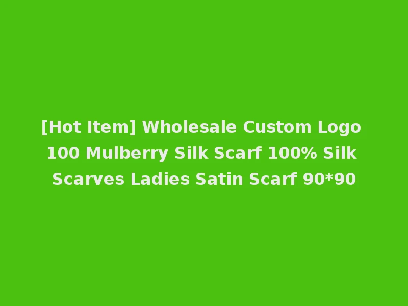 [Hot Item] Wholesale Custom Logo 100 Mulberry Silk Scarf 100% Silk Scarves Ladies Satin Scarf 90*90