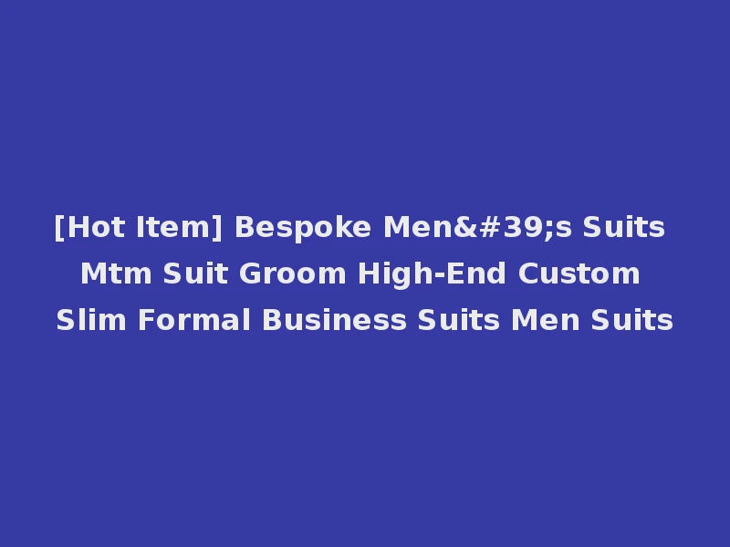 [Hot Item] Bespoke Men's Suits Mtm Suit Groom High-End Custom Slim Formal Business Suits Men Suits