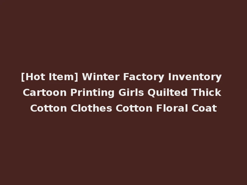 [Hot Item] Winter Factory Inventory Cartoon Printing Girls Quilted Thick Cotton Clothes Cotton Floral Coat
