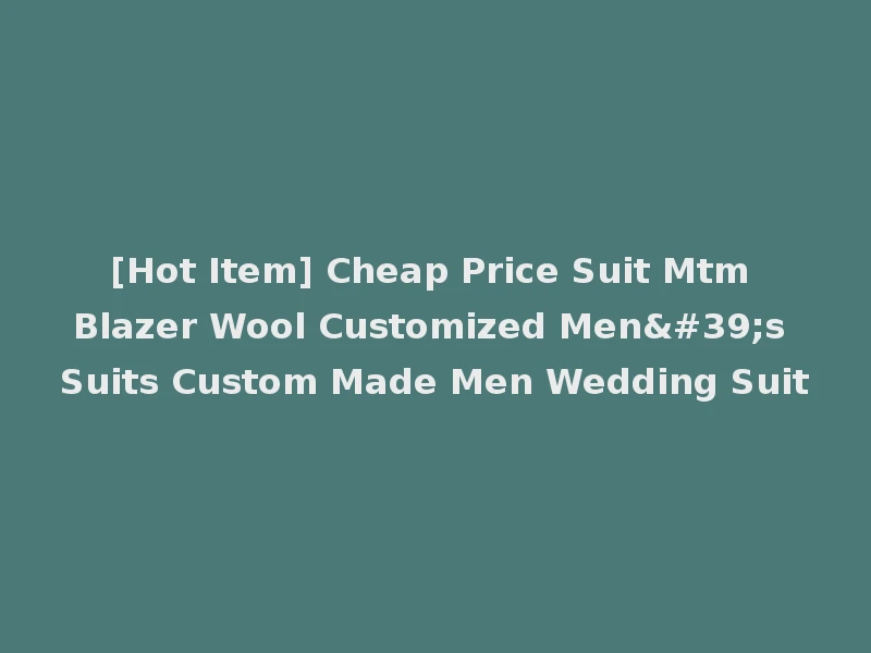 [Hot Item] Cheap Price Suit Mtm Blazer Wool Customized Men's Suits Custom Made Men Wedding Suit