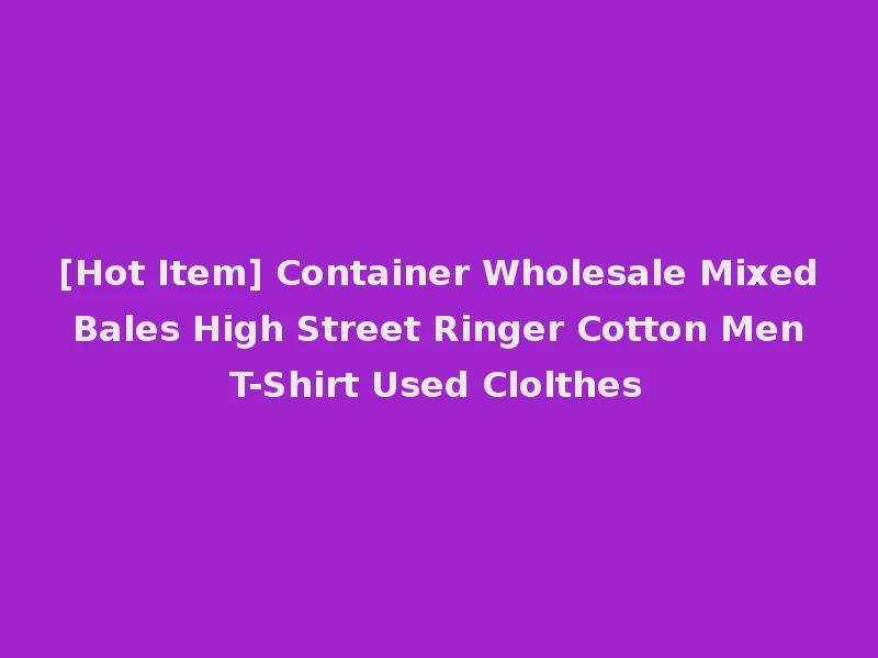 [Hot Item] Container Wholesale Mixed Bales High Street Ringer Cotton Men T-Shirt Used Clolthes