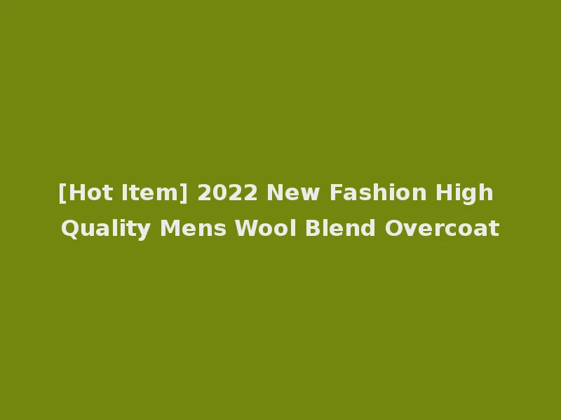 [Hot Item] 2022 New Fashion High Quality Mens Wool Blend Overcoat
