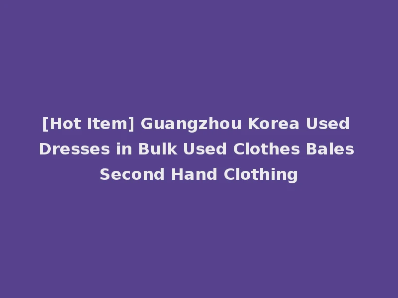 [Hot Item] Guangzhou Korea Used Dresses in Bulk Used Clothes Bales Second Hand Clothing