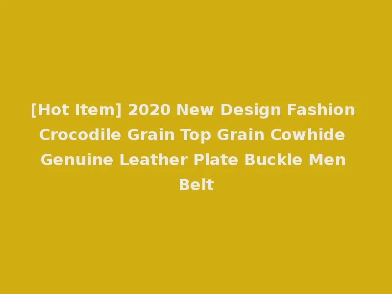 [Hot Item] 2020 New Design Fashion Crocodile Grain Top Grain Cowhide Genuine Leather Plate Buckle Men Belt