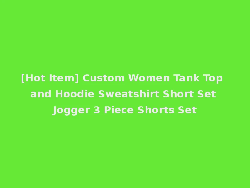 [Hot Item] Custom Women Tank Top and Hoodie Sweatshirt Short Set Jogger 3 Piece Shorts Set