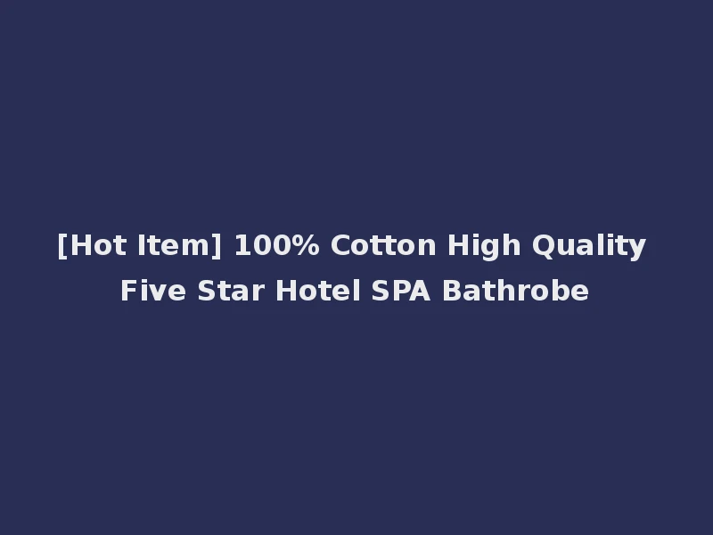 [Hot Item] 100% Cotton High Quality Five Star Hotel SPA Bathrobe