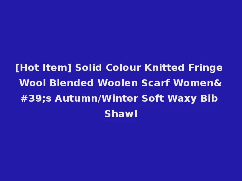 [Hot Item] Solid Colour Knitted Fringe Wool Blended Woolen Scarf Women's Autumn/Winter Soft Waxy Bib Shawl