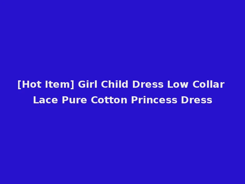 [Hot Item] Girl Child Dress Low Collar Lace Pure Cotton Princess Dress