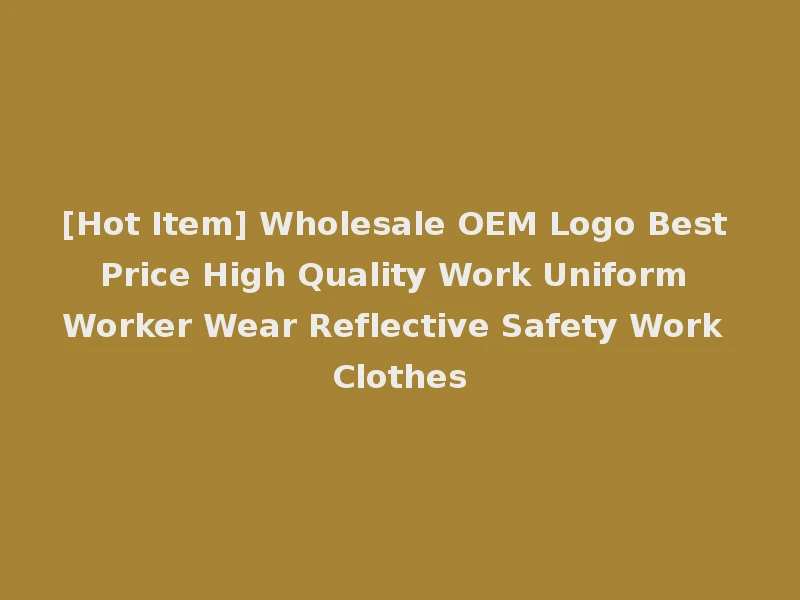 [Hot Item] Wholesale OEM Logo Best Price High Quality Work Uniform Worker Wear Reflective Safety Work Clothes