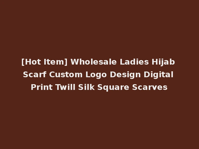 [Hot Item] Wholesale Ladies Hijab Scarf Custom Logo Design Digital Print Twill Silk Square Scarves