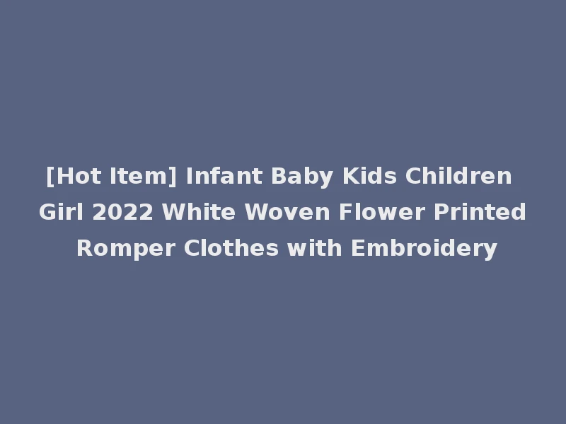[Hot Item] Infant Baby Kids Children Girl 2022 White Woven Flower Printed Romper Clothes with Embroidery