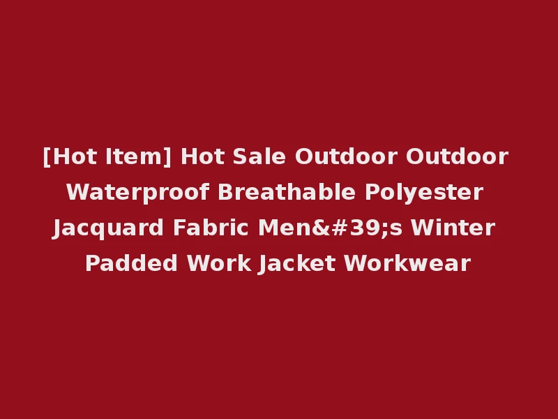 [Hot Item] Hot Sale Outdoor Outdoor Waterproof Breathable Polyester Jacquard Fabric Men's Winter Padded Work Jacket Workwear