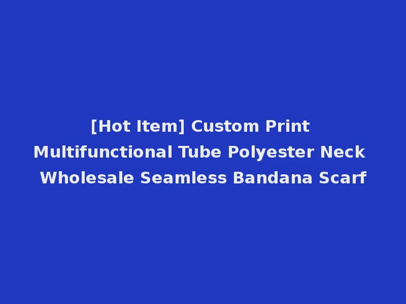 [Hot Item] Custom Print Multifunctional Tube Polyester Neck Wholesale Seamless Bandana Scarf