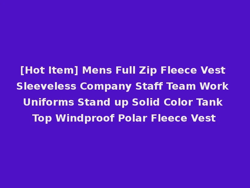 [Hot Item] Mens Full Zip Fleece Vest Sleeveless Company Staff Team Work Uniforms Stand up Solid Color Tank Top Windproof Polar Fleece Vest