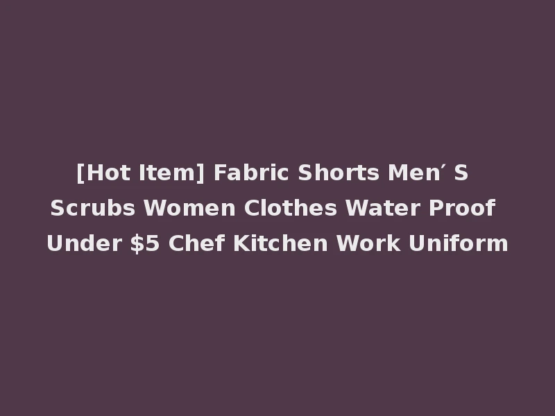 [Hot Item] Fabric Shorts Men′ S Scrubs Women Clothes Water Proof Under $5 Chef Kitchen Work Uniform