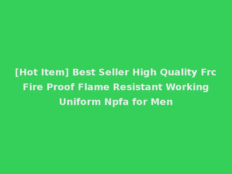 [Hot Item] Best Seller High Quality Frc Fire Proof Flame Resistant Working Uniform Npfa for Men
