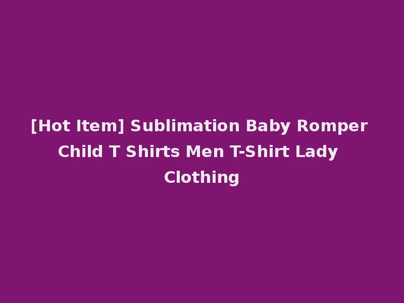 [Hot Item] Sublimation Baby Romper Child T Shirts Men T-Shirt Lady Clothing