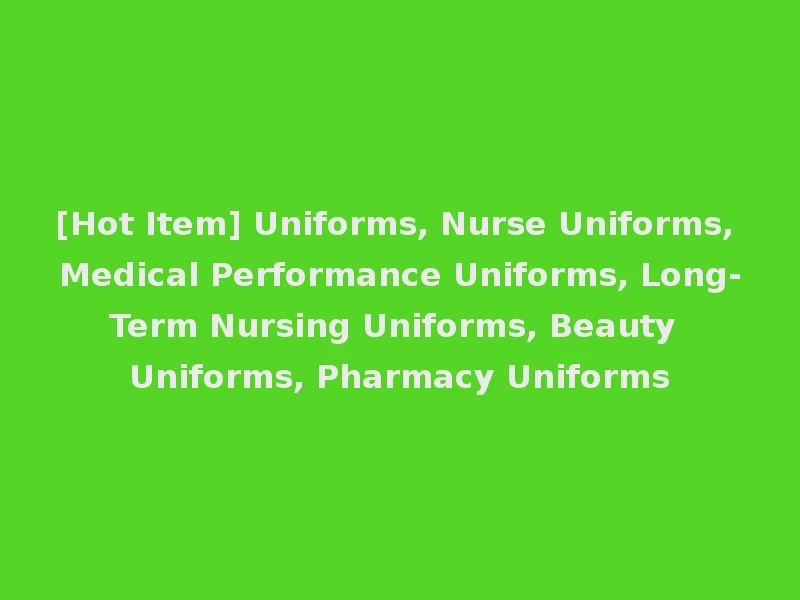 [Hot Item] Uniforms, Nurse Uniforms, Medical Performance Uniforms, Long-Term Nursing Uniforms, Beauty Uniforms, Pharmacy Uniforms