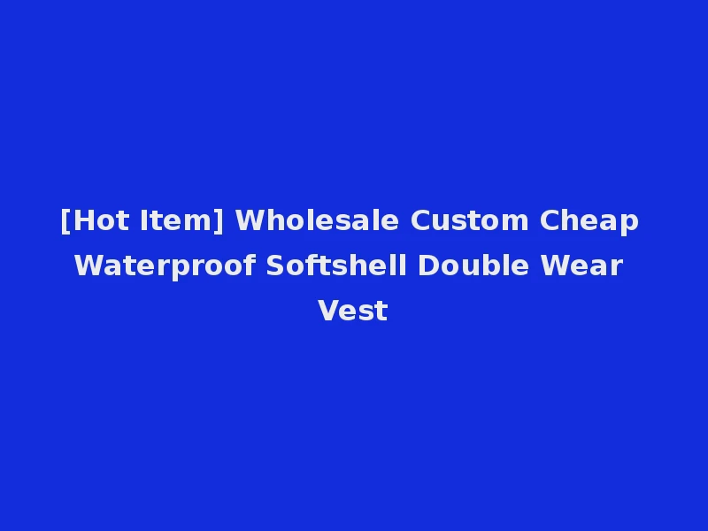 [Hot Item] Wholesale Custom Cheap Waterproof Softshell Double Wear Vest