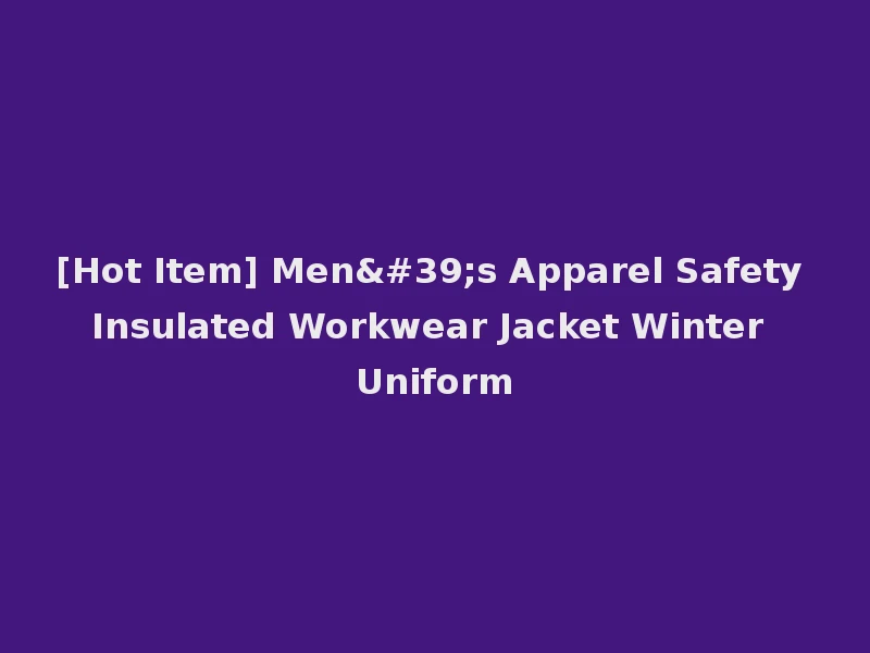 [Hot Item] Men's Apparel Safety Insulated Workwear Jacket Winter Uniform