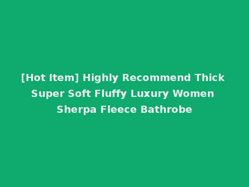 [Hot Item] Highly Recommend Thick Super Soft Fluffy Luxury Women Sherpa Fleece Bathrobe