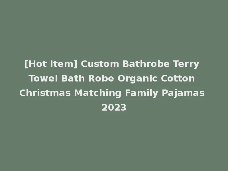 [Hot Item] Custom Bathrobe Terry Towel Bath Robe Organic Cotton Christmas Matching Family Pajamas 2023