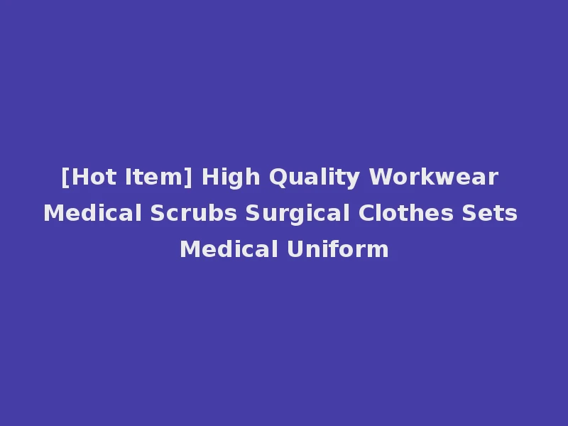 [Hot Item] High Quality Workwear Medical Scrubs Surgical Clothes Sets Medical Uniform