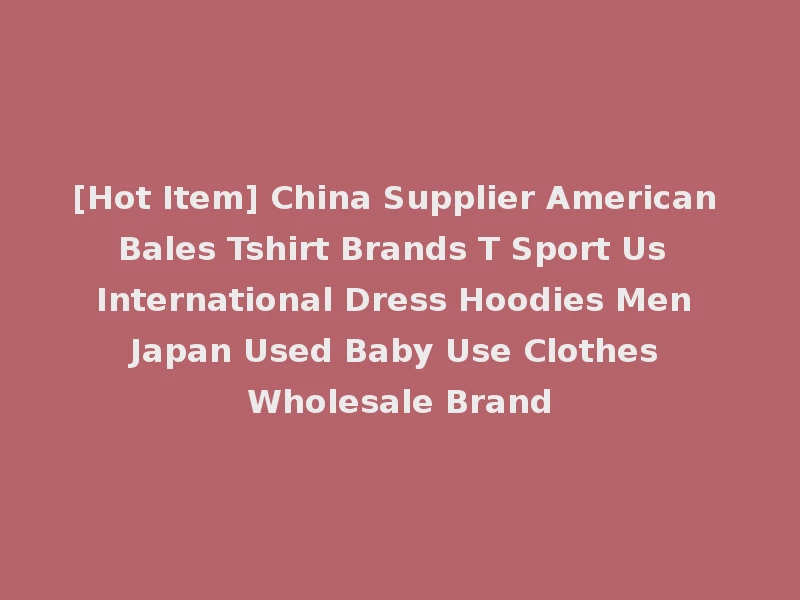 [Hot Item] China Supplier American Bales Tshirt Brands T Sport Us International Dress Hoodies Men Japan Used Baby Use Clothes Wholesale Brand