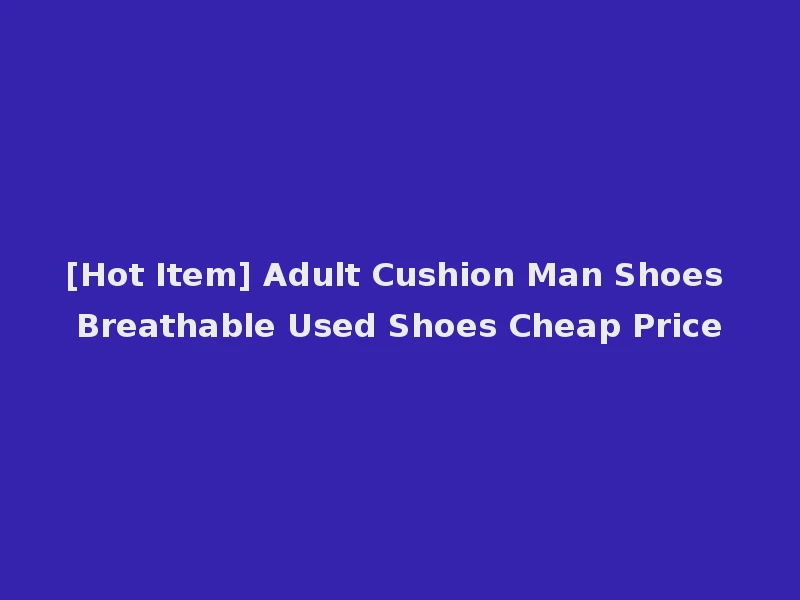 [Hot Item] Adult Cushion Man Shoes Breathable Used Shoes Cheap Price