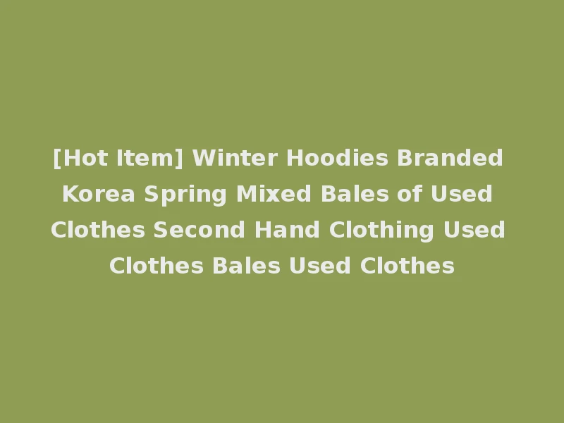 [Hot Item] Winter Hoodies Branded Korea Spring Mixed Bales of Used Clothes Second Hand Clothing Used Clothes Bales Used Clothes