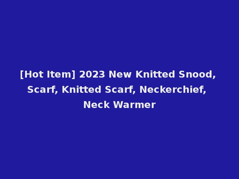 [Hot Item] 2023 New Knitted Snood, Scarf, Knitted Scarf, Neckerchief, Neck Warmer