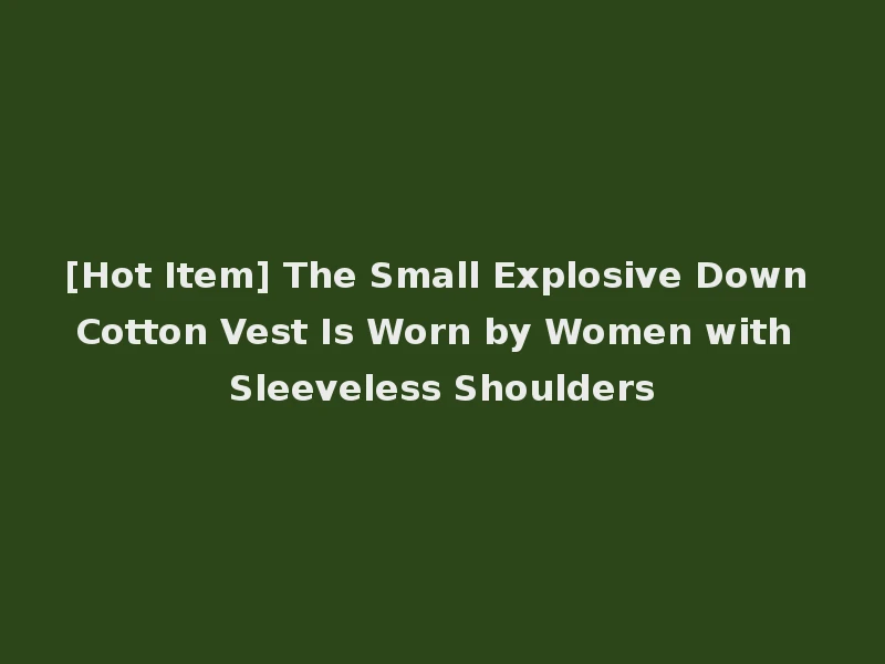 [Hot Item] The Small Explosive Down Cotton Vest Is Worn by Women with Sleeveless Shoulders