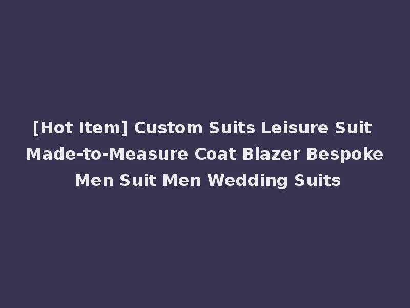 [Hot Item] Custom Suits Leisure Suit Made-to-Measure Coat Blazer Bespoke Men Suit Men Wedding Suits