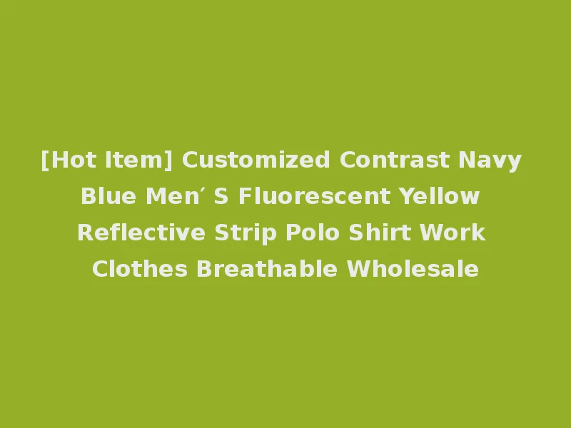 [Hot Item] Customized Contrast Navy Blue Men′ S Fluorescent Yellow Reflective Strip Polo Shirt Work Clothes Breathable Wholesale