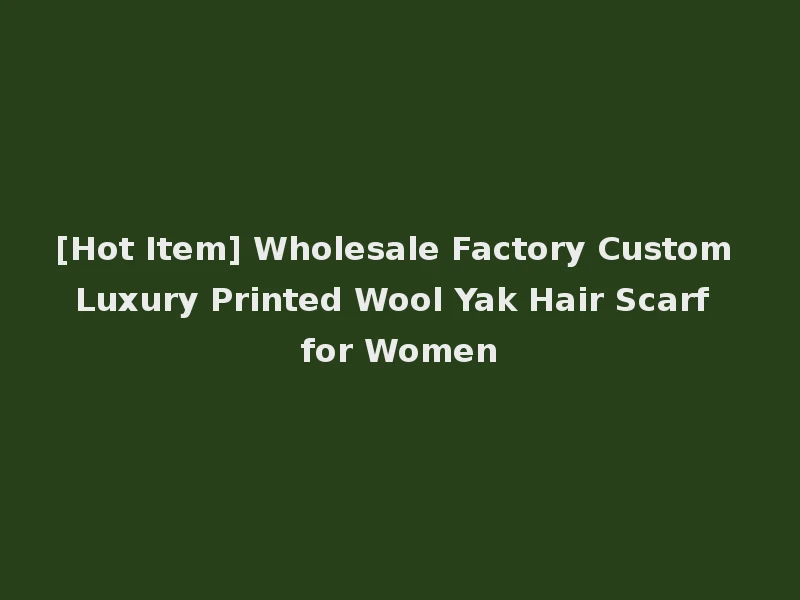 [Hot Item] Wholesale Factory Custom Luxury Printed Wool Yak Hair Scarf for Women