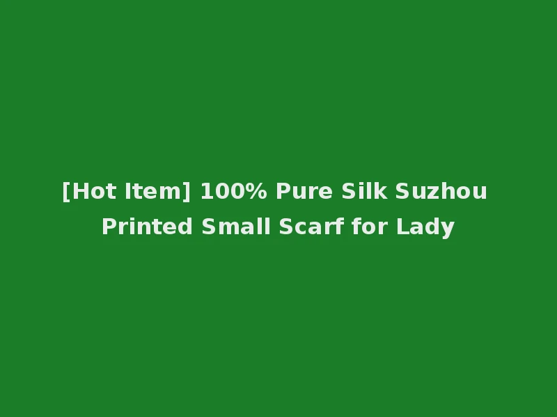 [Hot Item] 100% Pure Silk Suzhou Printed Small Scarf for Lady