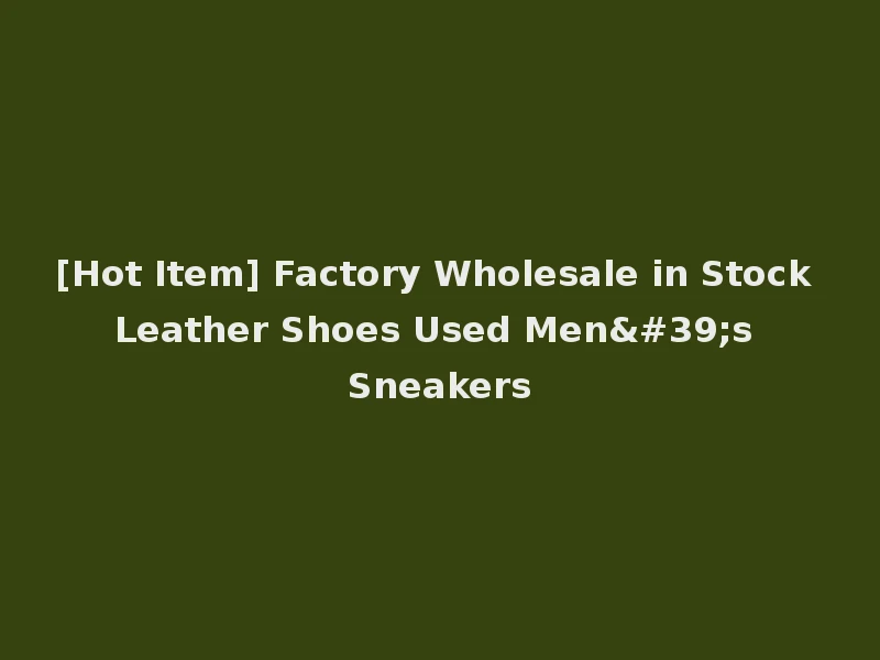 [Hot Item] Factory Wholesale in Stock Leather Shoes Used Men's Sneakers