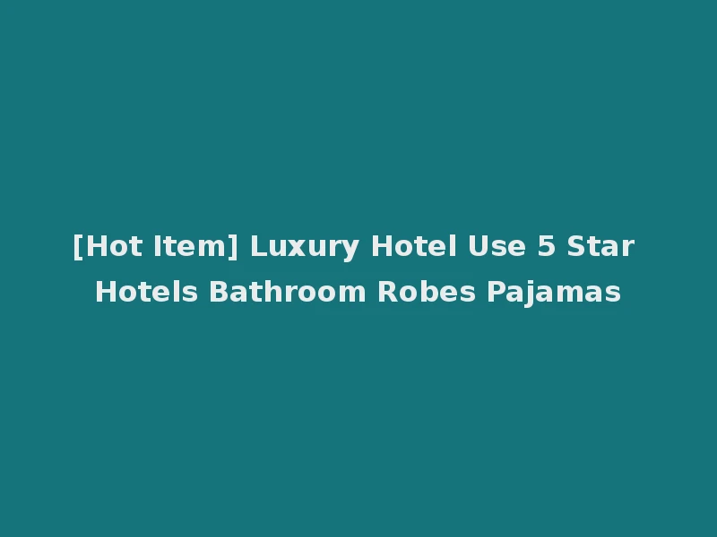 [Hot Item] Luxury Hotel Use 5 Star Hotels Bathroom Robes Pajamas